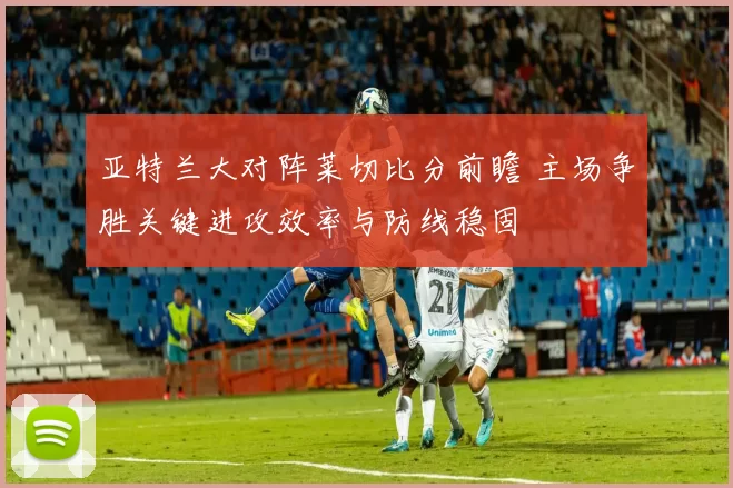 亚特兰大对阵莱切比分前瞻 主场争胜关键进攻效率与防线稳固