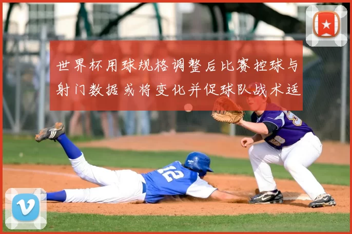 世界杯用球规格调整后比赛控球与射门数据或将变化并促球队战术适应