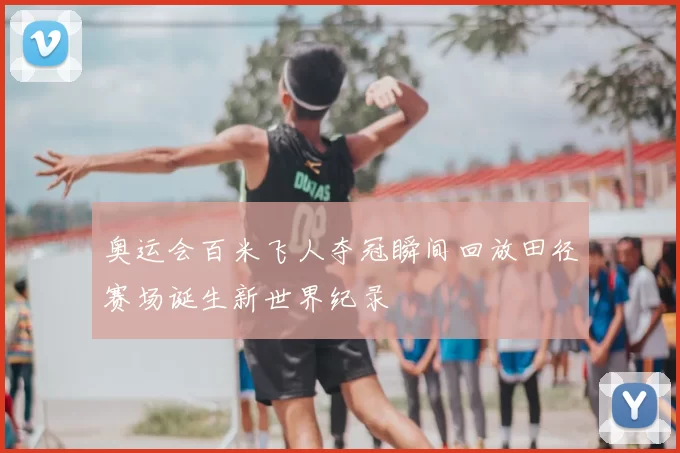 奥运会百米飞人夺冠瞬间回放田径赛场诞生新世界纪录