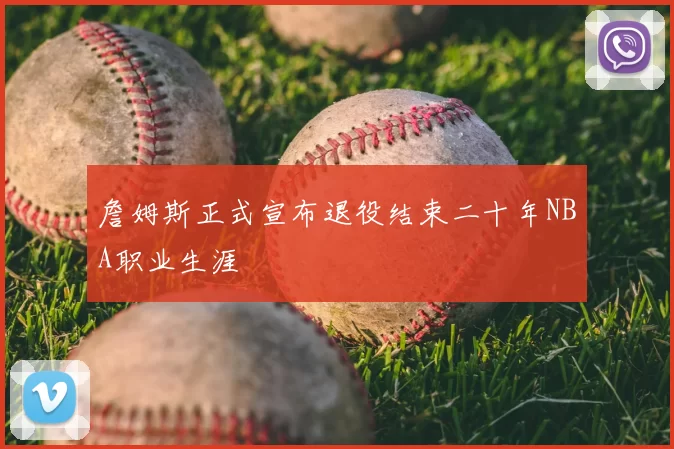詹姆斯正式宣布退役结束二十年NBA职业生涯