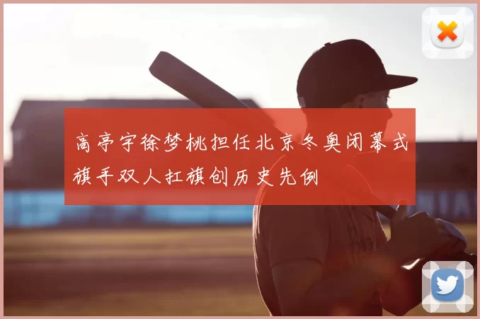 高亭宇徐梦桃担任北京冬奥闭幕式旗手双人扛旗创历史先例