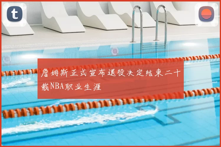 詹姆斯正式宣布退役决定结束二十载NBA职业生涯