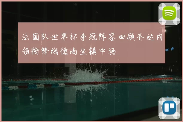 法国队世界杯夺冠阵容回顾齐达内领衔锋线德尚坐镇中场