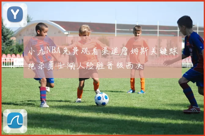 小九NBA免费观看渠道詹姆斯关键球绝杀勇士湖人险胜晋级西决