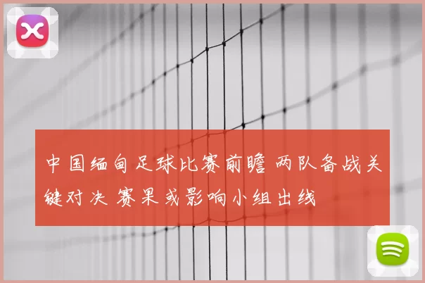 中国缅甸足球比赛前瞻 两队备战关键对决 赛果或影响小组出线