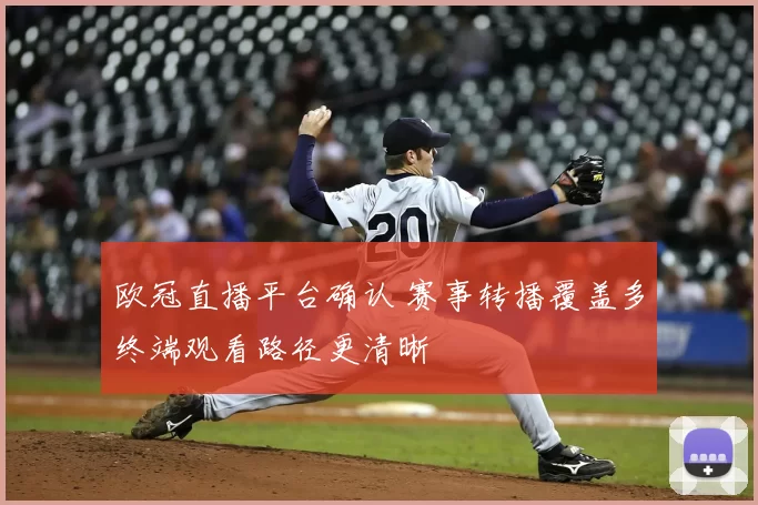 欧冠直播平台确认 赛事转播覆盖多终端观看路径更清晰