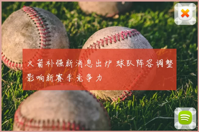 火箭补强新消息出炉 球队阵容调整影响新赛季竞争力