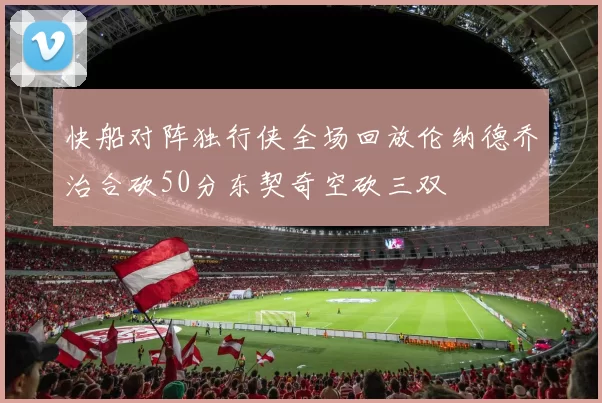 快船对阵独行侠全场回放伦纳德乔治合砍50分东契奇空砍三双