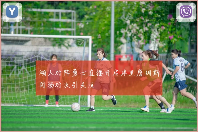 湖人对阵勇士直播开启库里詹姆斯同场对决引关注