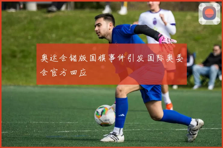奥运会错版国旗事件引发国际奥委会官方回应