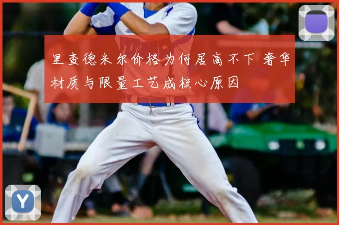 里查德米尔价格为何居高不下 奢华材质与限量工艺成核心原因