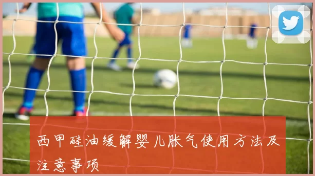 西甲硅油缓解婴儿胀气使用方法及注意事项